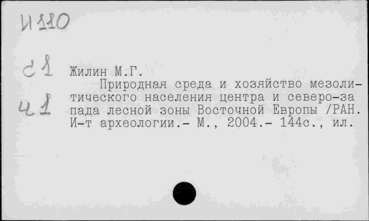 ﻿Жилин М.Г.
Природная среда и хозяйство мезоли тического населения центра и северо-за пада лесной зоны Восточной Европы /РАН И-т археологии.- М., 2004.- 144с., ил.